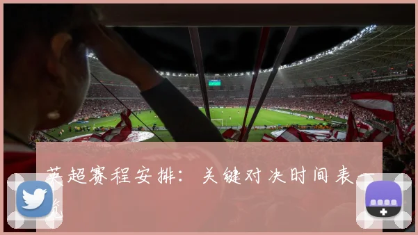 英超赛程安排：关键对决时间表一览