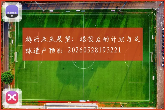 梅西未来展望：退役后的计划与足球遗产预测_20260528193221