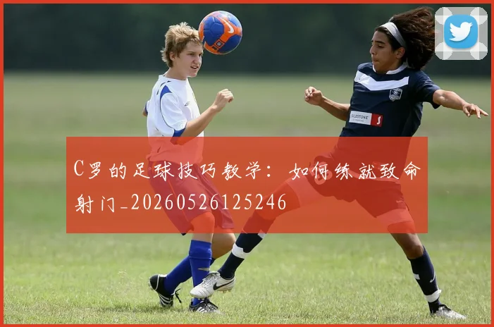 C罗的足球技巧教学：如何练就致命射门_20260526125246