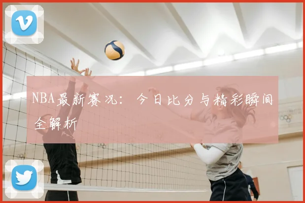 NBA最新赛况：今日比分与精彩瞬间全解析