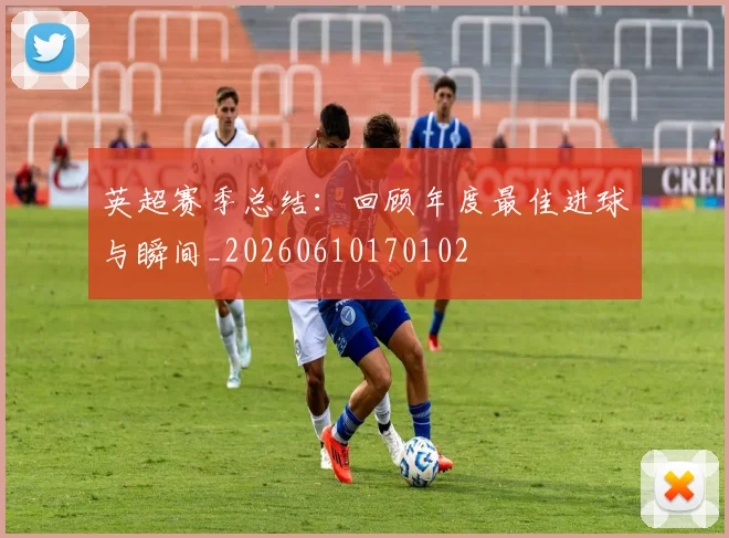 英超赛季总结：回顾年度最佳进球与瞬间_20260610170102