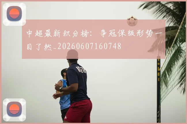 中超最新积分榜:争冠保级形势一目了然_20260607160748