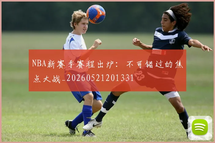 NBA新赛季赛程出炉：不可错过的焦点大战_20260521201331