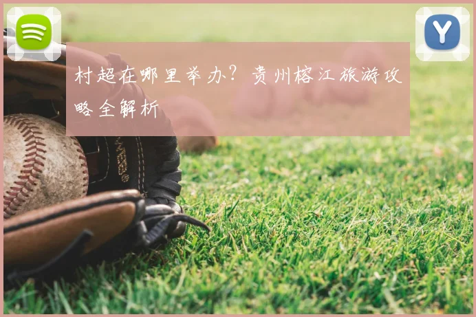村超在哪里举办？贵州榕江旅游攻略全解析
