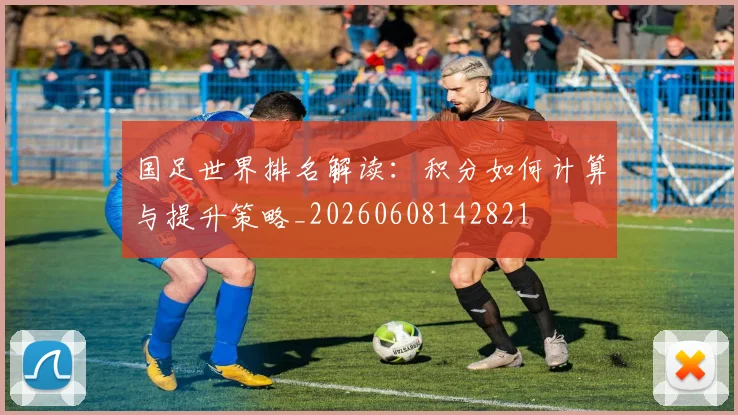 国足世界排名解读：积分如何计算与提升策略_20260608142821