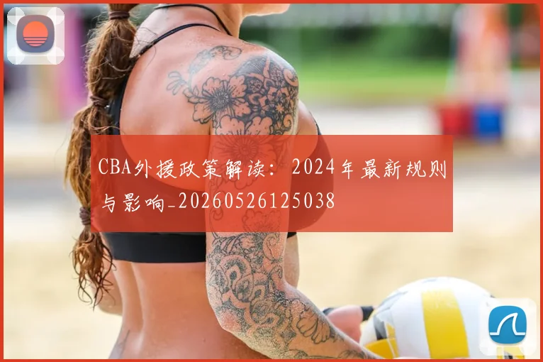 CBA外援政策解读：2024年最新规则与影响_20260526125038