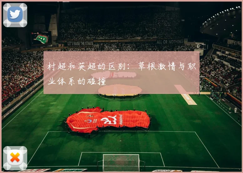 村超和英超的区别:草根激情与职业体系的碰撞