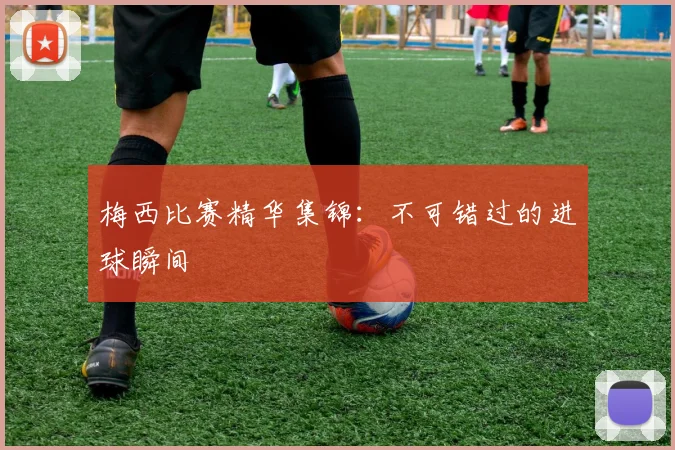 梅西比赛精华集锦：不可错过的进球瞬间