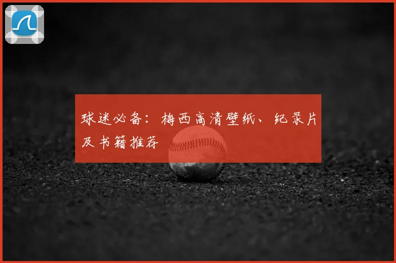 球迷必备：梅西高清壁纸、纪录片及书籍推荐