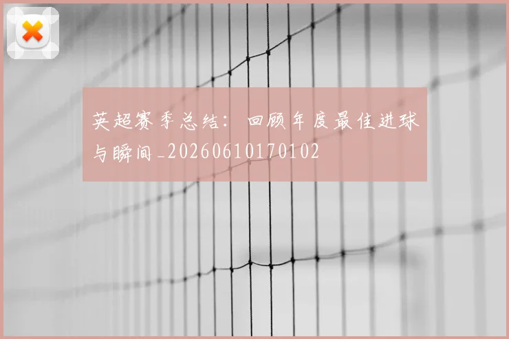 英超赛季总结：回顾年度最佳进球与瞬间_20260610170102