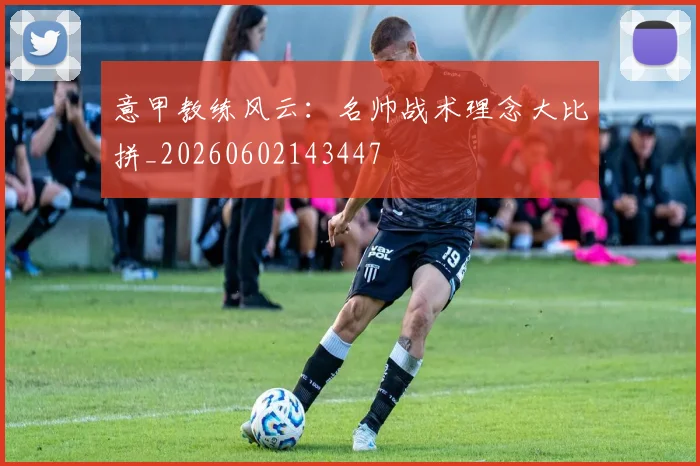 意甲教练风云：名帅战术理念大比拼_20260602143447
