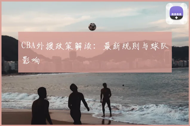 CBA外援政策解读：最新规则与球队影响