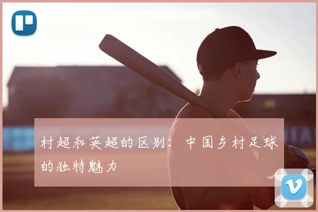 村超和英超的区别:中国乡村足球的独特魅力
